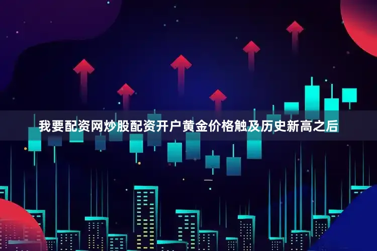我要配资网炒股配资开户黄金价格触及历史新高之后