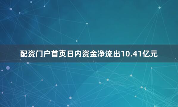 配资门户首页日内资金净流出10.41亿元