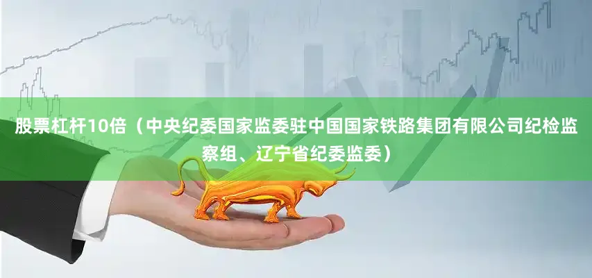 股票杠杆10倍　　（中央纪委国家监委驻中国国家铁路集团有限公司纪检监察组、辽宁省纪委监委）