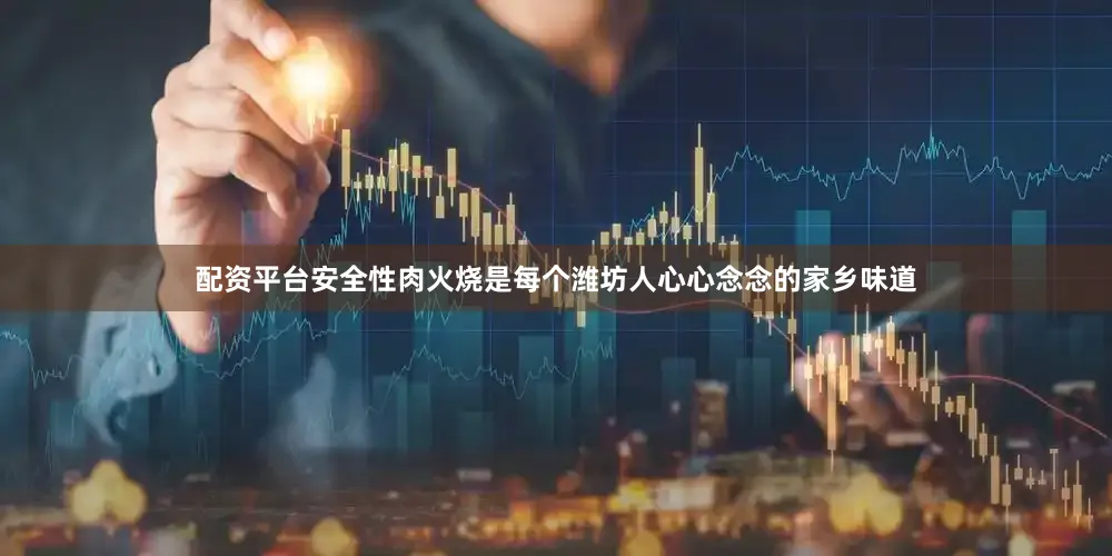 配资平台安全性肉火烧是每个潍坊人心心念念的家乡味道