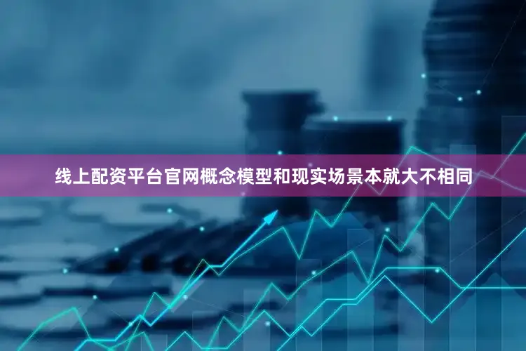 线上配资平台官网概念模型和现实场景本就大不相同