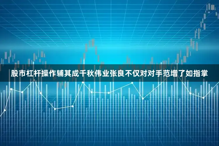 股市杠杆操作辅其成千秋伟业张良不仅对对手范增了如指掌