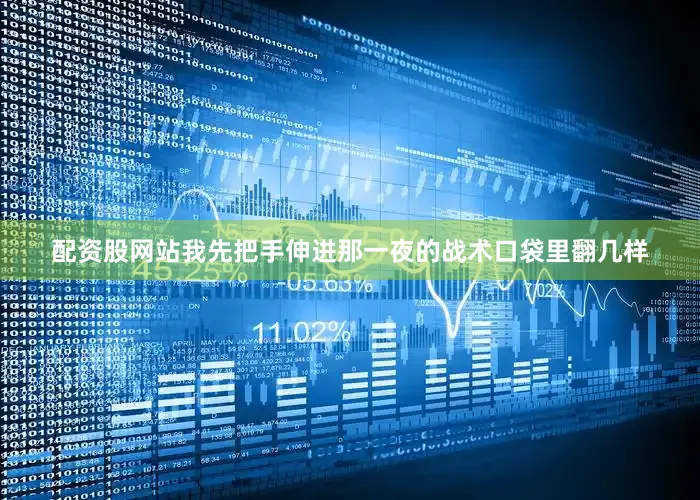 配资股网站我先把手伸进那一夜的战术口袋里翻几样