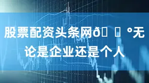 股票配资头条网💰无论是企业还是个人