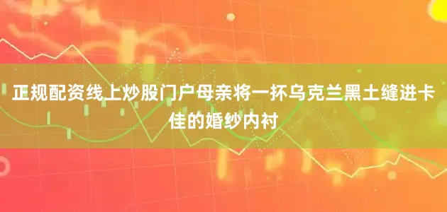 正规配资线上炒股门户母亲将一抔乌克兰黑土缝进卡佳的婚纱内衬