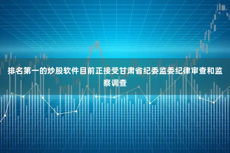 排名第一的炒股软件目前正接受甘肃省纪委监委纪律审查和监察调查