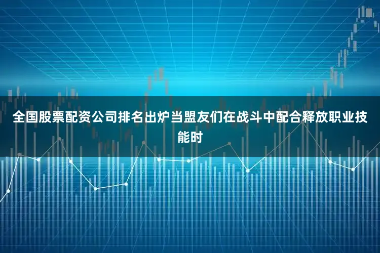 全国股票配资公司排名出炉当盟友们在战斗中配合释放职业技能时