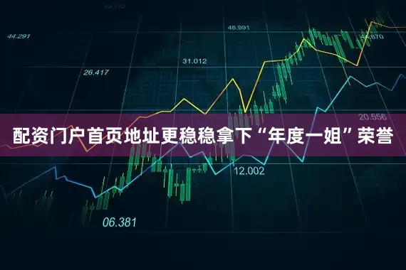 配资门户首页地址更稳稳拿下“年度一姐”荣誉
