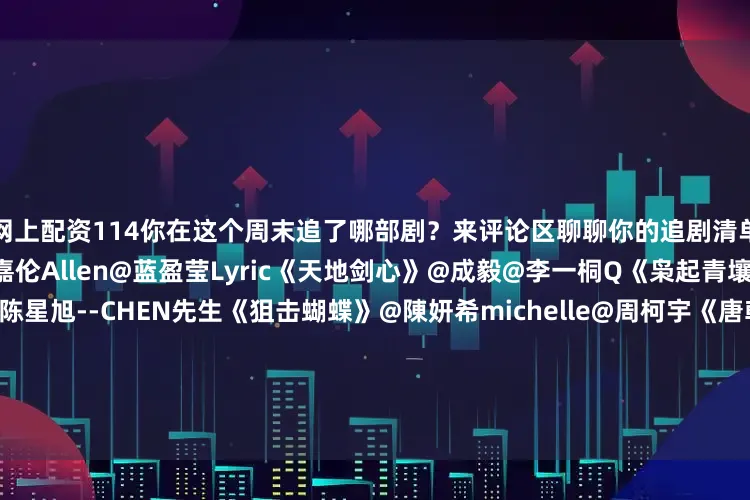 网上配资114你在这个周末追了哪部剧？来评论区聊聊你的追剧清单[打call]《风与潮》@任嘉伦Allen@蓝盈莹Lyric《天地剑心》@成毅@李一桐Q《枭起青壤》@Dear-迪丽热巴@陈星旭--CHEN先生《狙击蝴蝶》@陳妍希michelle@周柯宇《唐朝诡事录之长安》@杨旭文@演员杨志刚《大生意人》@陈晓@孙千《水龙吟》@罗云熙Leo@林允Jelly《即刻上场》@演员胡先煦@周依然6《凤凰台上》