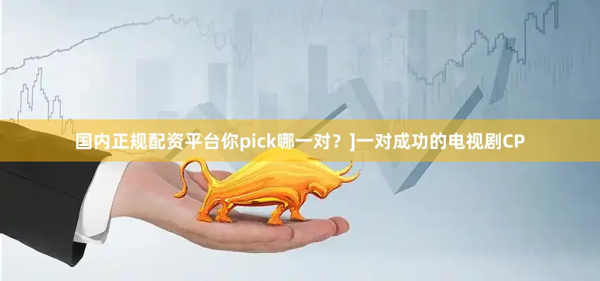 国内正规配资平台你pick哪一对？]一对成功的电视剧CP