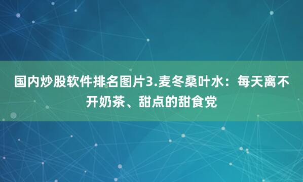 国内炒股软件排名图片3.麦冬桑叶水：每天离不开奶茶、甜点的甜食党