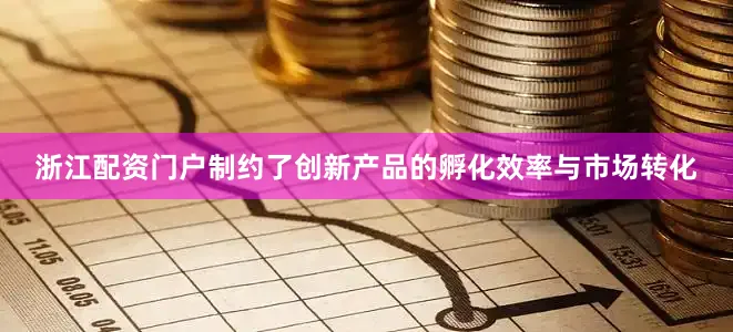 浙江配资门户制约了创新产品的孵化效率与市场转化