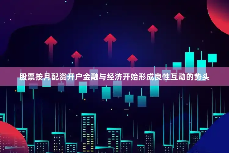 股票按月配资开户金融与经济开始形成良性互动的势头