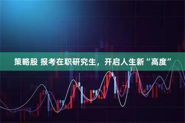 策略股 报考在职研究生，开启人生新“高度”
