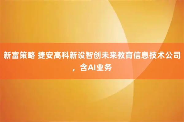 新富策略 捷安高科新设智创未来教育信息技术公司，含AI业务
