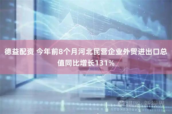 德益配资 今年前8个月河北民营企业外贸进出口总值同比增长131%