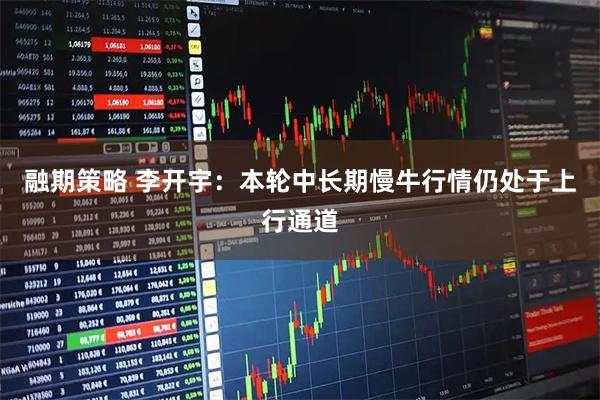 融期策略 李开宇：本轮中长期慢牛行情仍处于上行通道