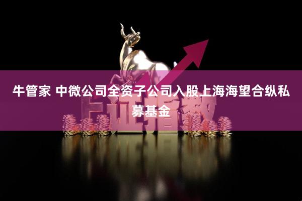 牛管家 中微公司全资子公司入股上海海望合纵私募基金