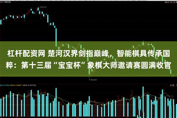 杠杆配资网 楚河汉界剑指巅峰，智能棋具传承国粹：第十三届“宝宝杯”象棋大师邀请赛圆满收官