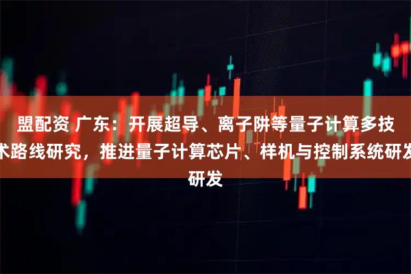 盟配资 广东：开展超导、离子阱等量子计算多技术路线研究，推进量子计算芯片、样机与控制系统研发
