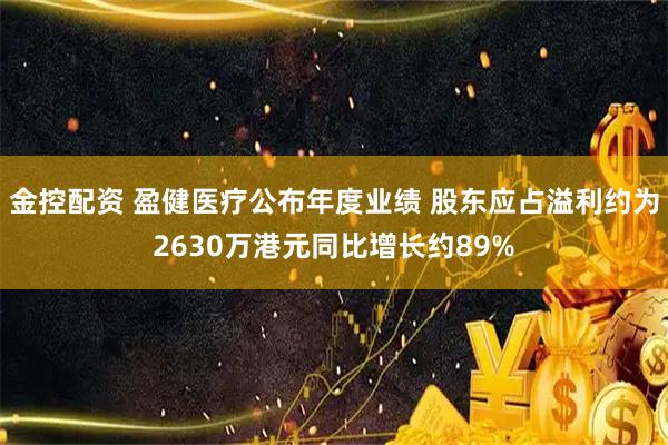 金控配资 盈健医疗公布年度业绩 股东应占溢利约为2630万港元同比增长约89%