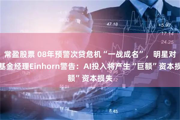常盈股票 08年预警次贷危机“一战成名”，明星对冲基金经理Einhorn警告：AI投入将产生“巨额”资本损失