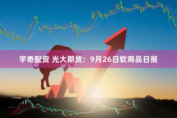 宇奇配资 光大期货：9月26日软商品日报