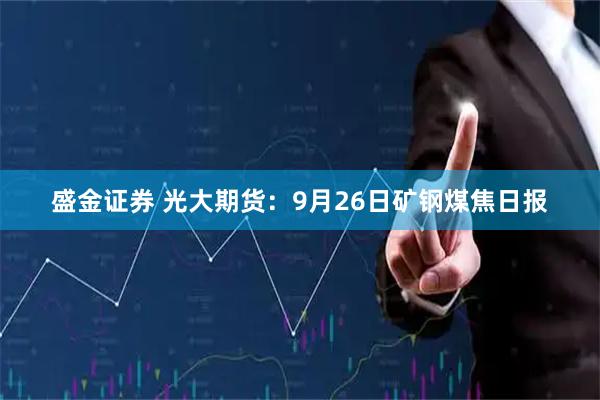 盛金证券 光大期货：9月26日矿钢煤焦日报