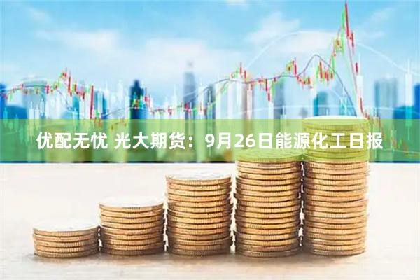 优配无忧 光大期货：9月26日能源化工日报