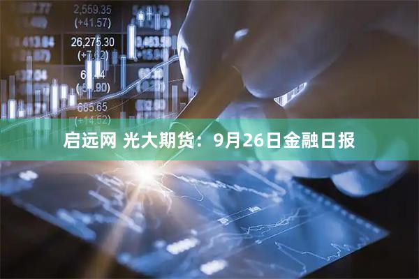 启远网 光大期货：9月26日金融日报