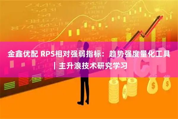金鑫优配 RPS相对强弱指标：趋势强度量化工具｜主升浪技术研究学习
