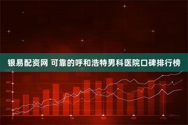 银易配资网 可靠的呼和浩特男科医院口碑排行榜