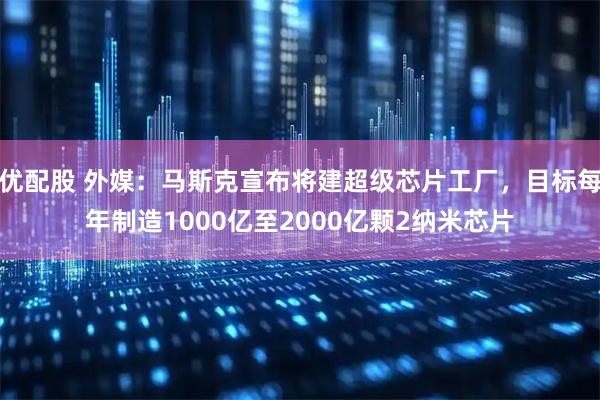 优配股 外媒：马斯克宣布将建超级芯片工厂，目标每年制造1000亿至2000亿颗2纳米芯片