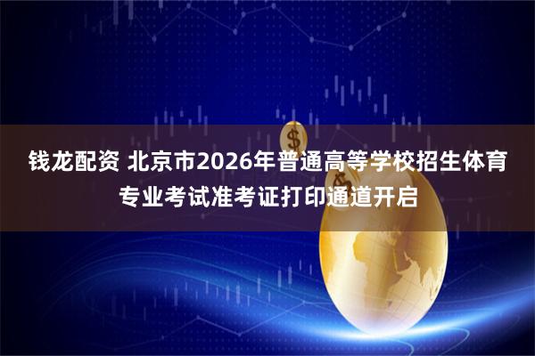 钱龙配资 北京市2026年普通高等学校招生体育专业考试准考证打印通道开启