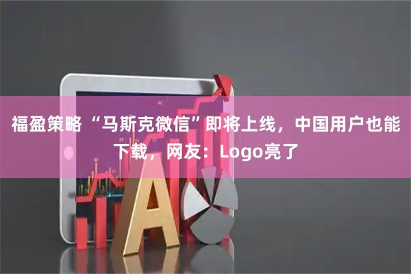 福盈策略 “马斯克微信”即将上线，中国用户也能下载，网友：Logo亮了