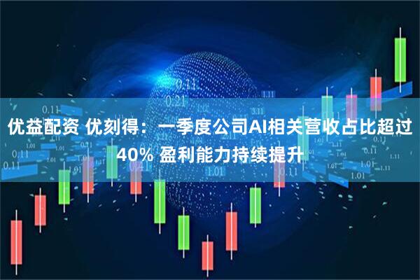 优益配资 优刻得：一季度公司AI相关营收占比超过40% 盈利能力持续提升