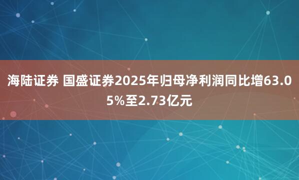 海陆证券 国盛证券2025年归母净利润同比增63.05%至2.73亿元