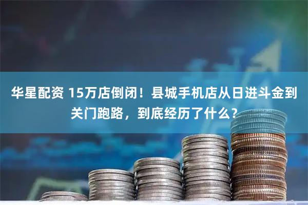 华星配资 15万店倒闭！县城手机店从日进斗金到关门跑路，到底经历了什么？