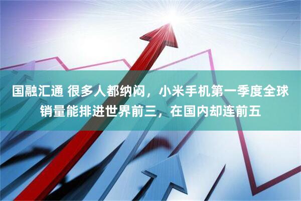 国融汇通 很多人都纳闷，小米手机第一季度全球销量能排进世界前三，在国内却连前五