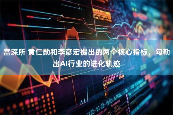 富深所 黄仁勋和李彦宏提出的两个核心指标，勾勒出AI行业的进化轨迹