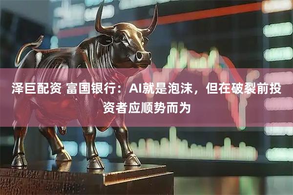 泽巨配资 富国银行：AI就是泡沫，但在破裂前投资者应顺势而为