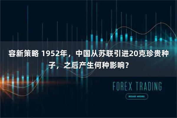 容新策略 1952年，中国从苏联引进20克珍贵种子，之后产生何种影响？